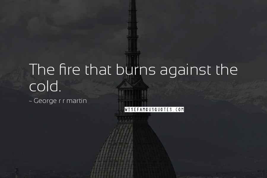 George R R Martin Quotes: The fire that burns against the cold.