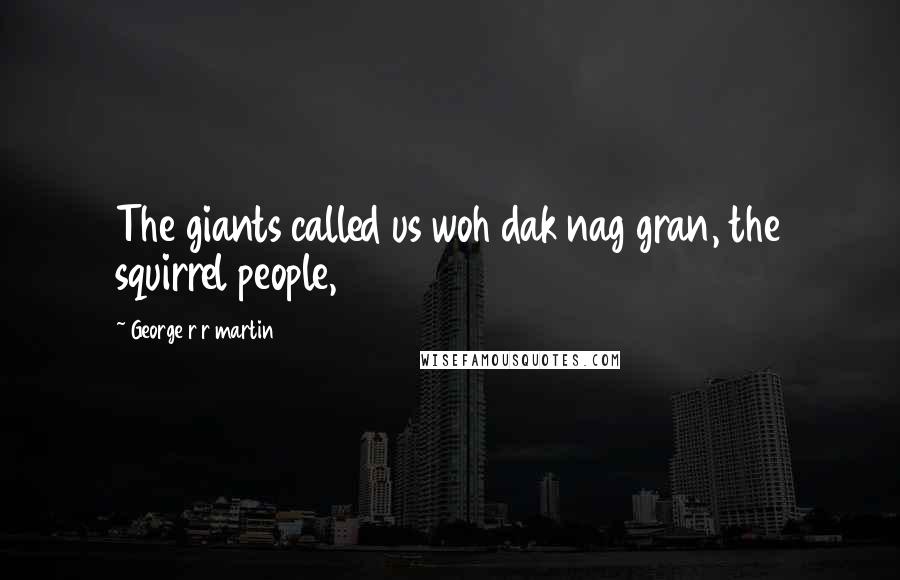 George R R Martin Quotes: The giants called us woh dak nag gran, the squirrel people,