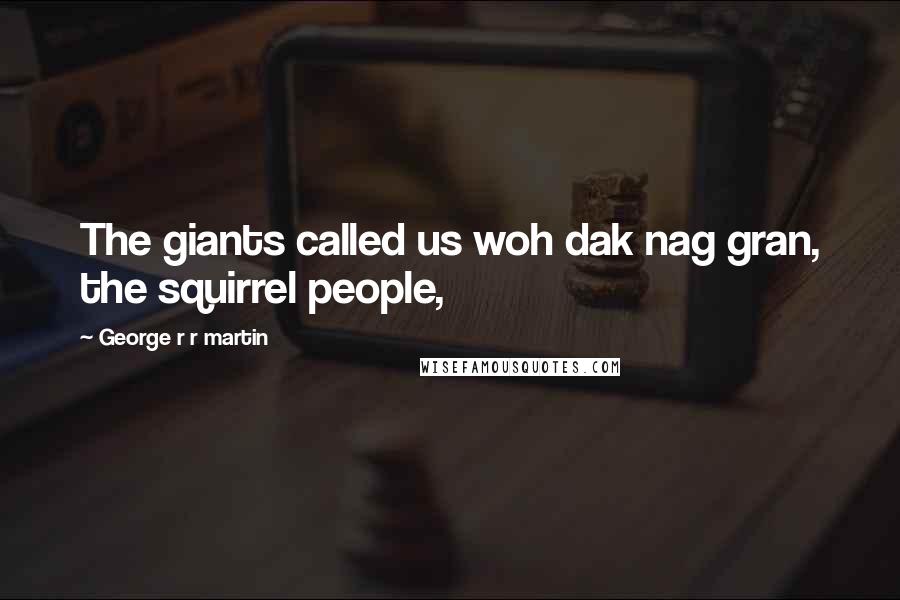 George R R Martin Quotes: The giants called us woh dak nag gran, the squirrel people,