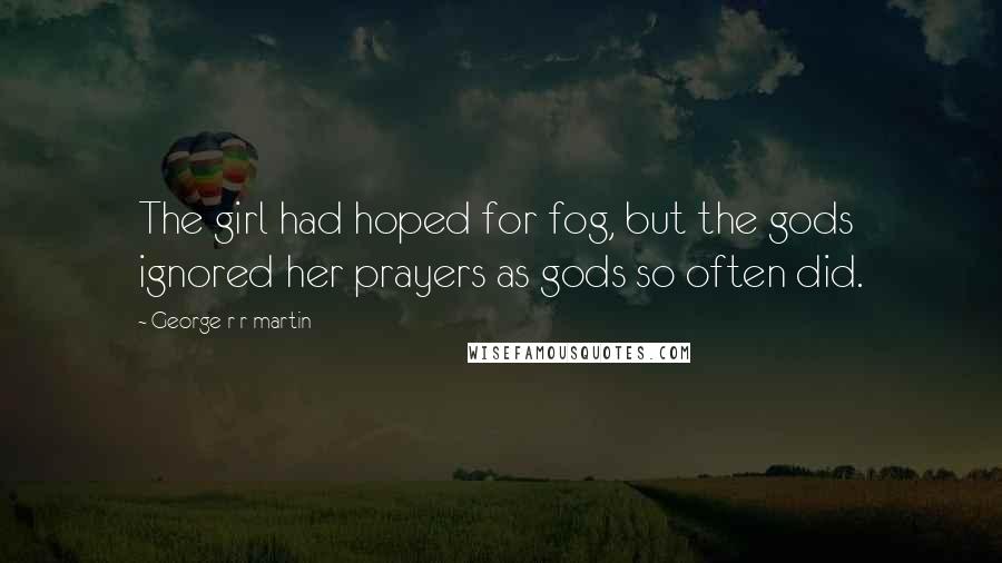 George R R Martin Quotes: The girl had hoped for fog, but the gods ignored her prayers as gods so often did.