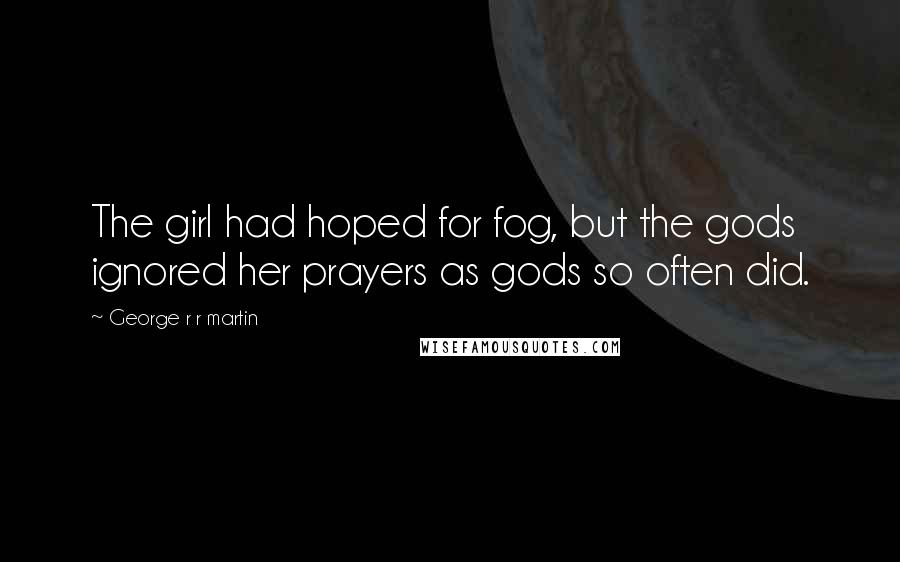 George R R Martin Quotes: The girl had hoped for fog, but the gods ignored her prayers as gods so often did.