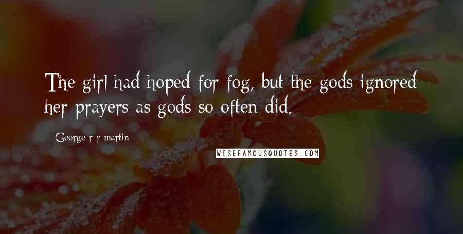 George R R Martin Quotes: The girl had hoped for fog, but the gods ignored her prayers as gods so often did.