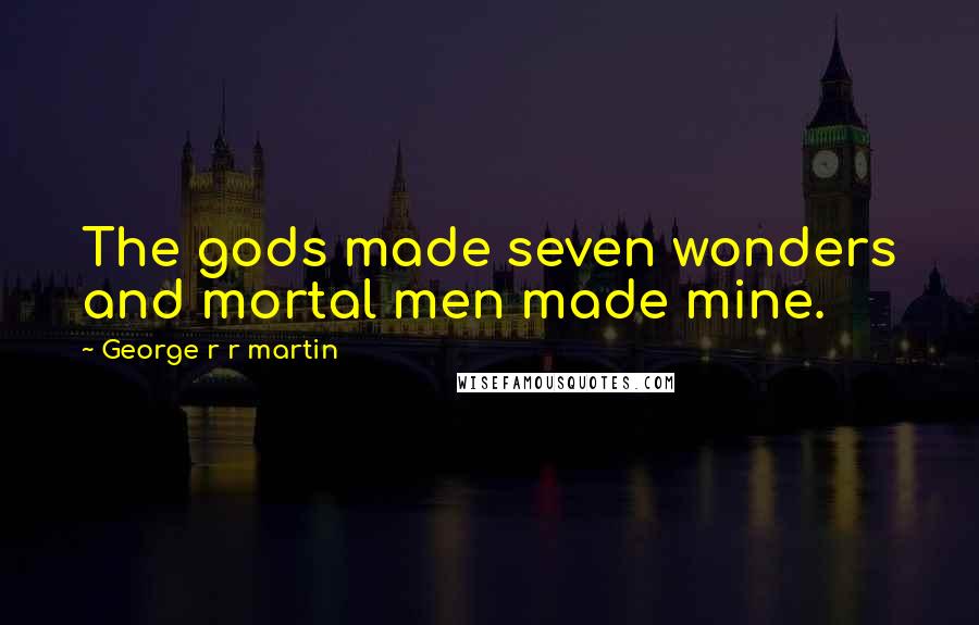 George R R Martin Quotes: The gods made seven wonders and mortal men made mine.