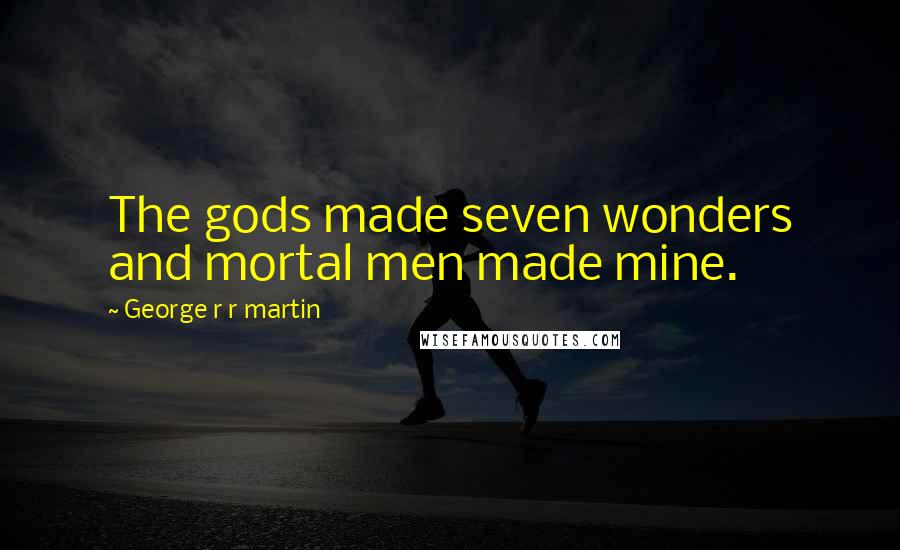 George R R Martin Quotes: The gods made seven wonders and mortal men made mine.