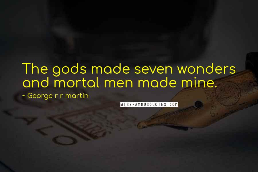 George R R Martin Quotes: The gods made seven wonders and mortal men made mine.