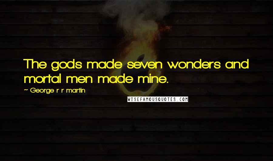 George R R Martin Quotes: The gods made seven wonders and mortal men made mine.