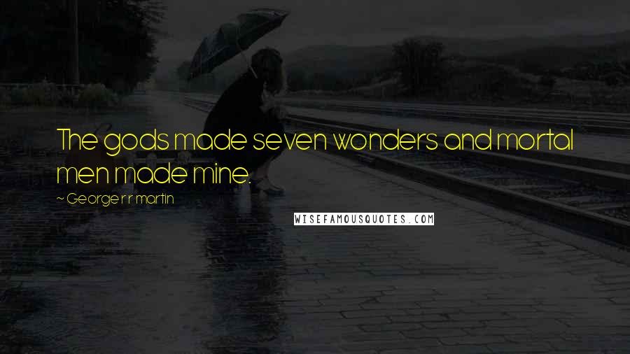 George R R Martin Quotes: The gods made seven wonders and mortal men made mine.