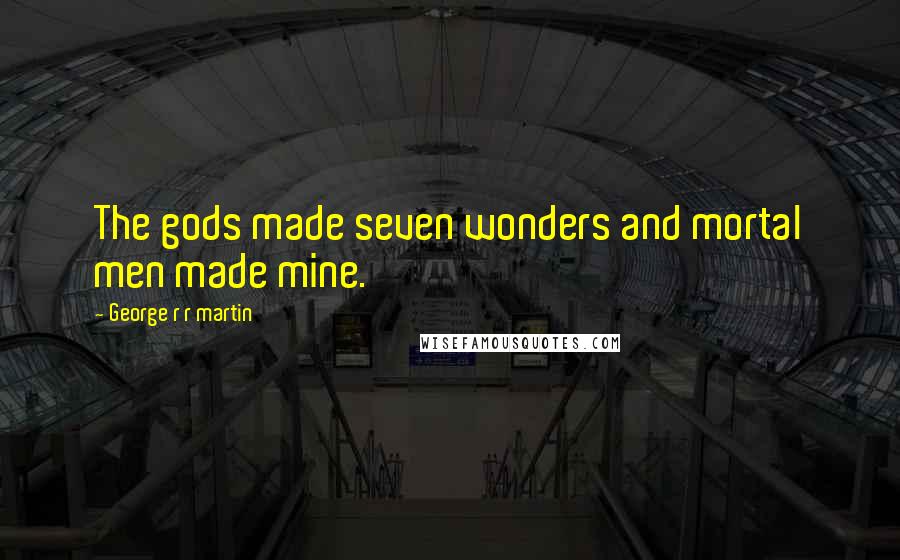 George R R Martin Quotes: The gods made seven wonders and mortal men made mine.