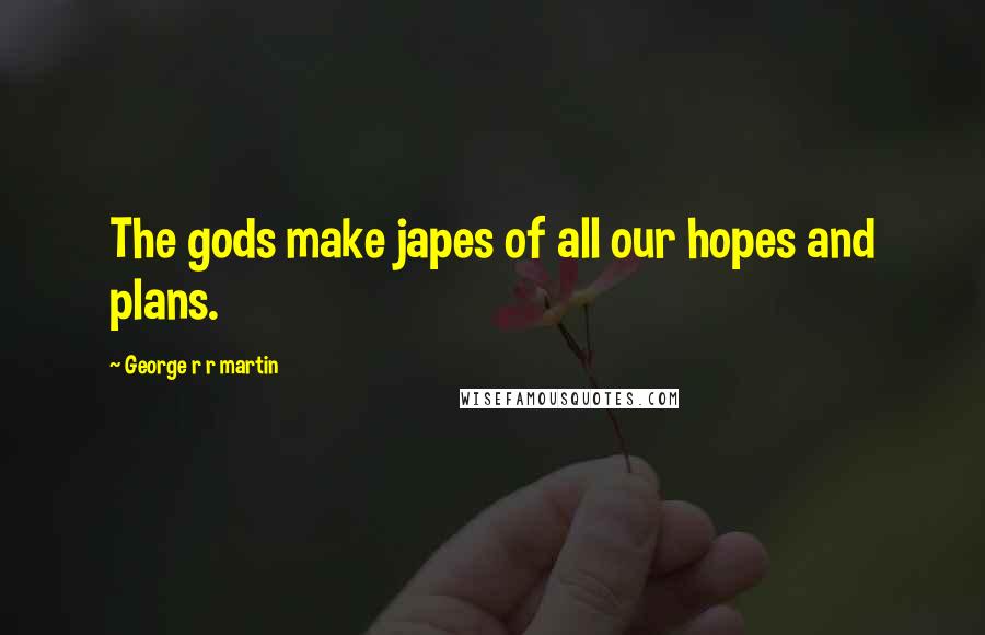 George R R Martin Quotes: The gods make japes of all our hopes and plans.