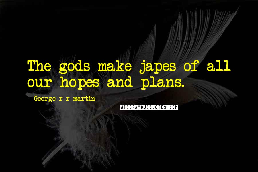 George R R Martin Quotes: The gods make japes of all our hopes and plans.