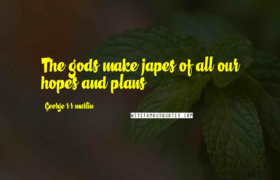 George R R Martin Quotes: The gods make japes of all our hopes and plans.