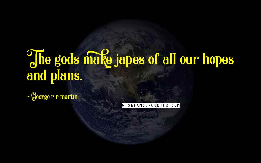 George R R Martin Quotes: The gods make japes of all our hopes and plans.