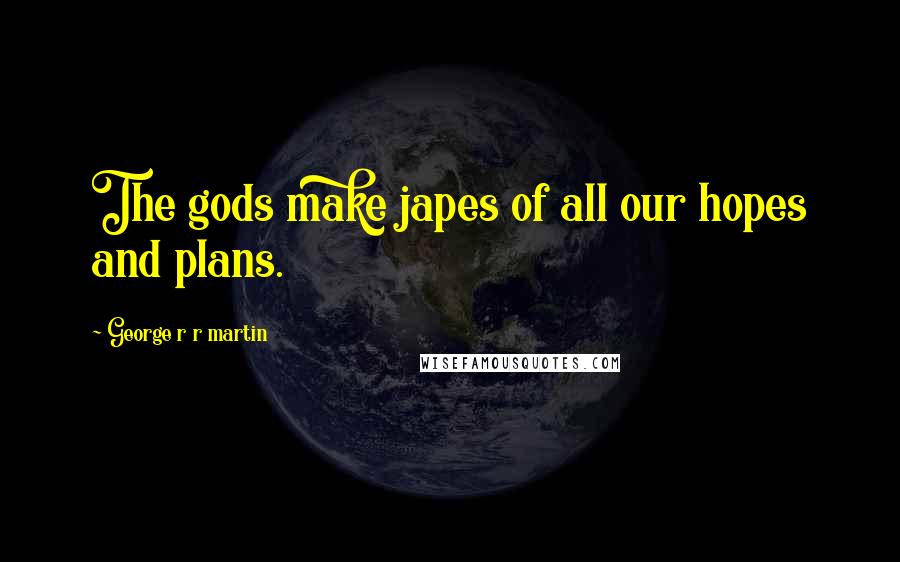 George R R Martin Quotes: The gods make japes of all our hopes and plans.