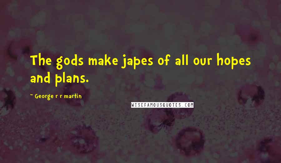 George R R Martin Quotes: The gods make japes of all our hopes and plans.