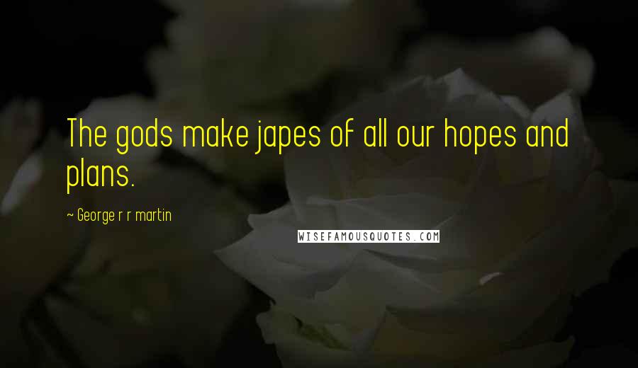 George R R Martin Quotes: The gods make japes of all our hopes and plans.