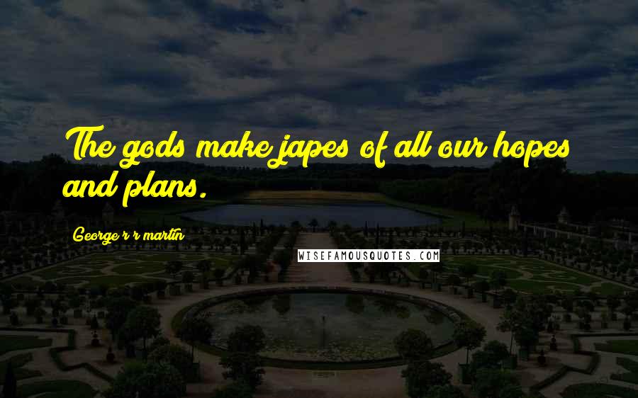 George R R Martin Quotes: The gods make japes of all our hopes and plans.