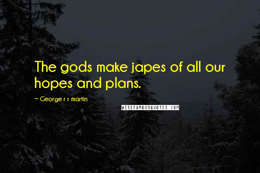 George R R Martin Quotes: The gods make japes of all our hopes and plans.