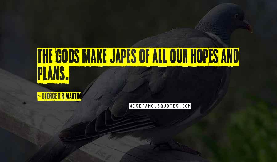 George R R Martin Quotes: The gods make japes of all our hopes and plans.