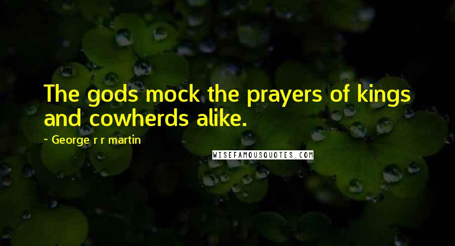 George R R Martin Quotes: The gods mock the prayers of kings and cowherds alike.