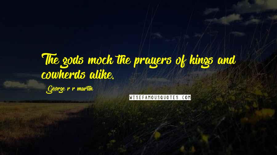 George R R Martin Quotes: The gods mock the prayers of kings and cowherds alike.