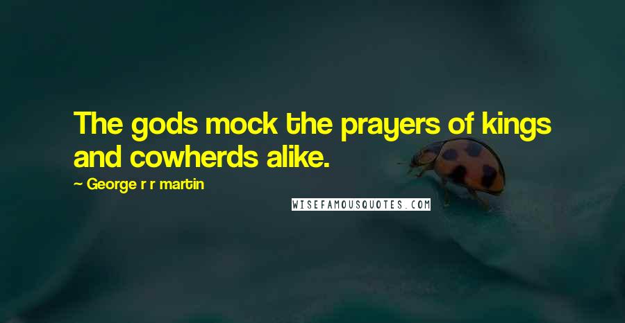 George R R Martin Quotes: The gods mock the prayers of kings and cowherds alike.