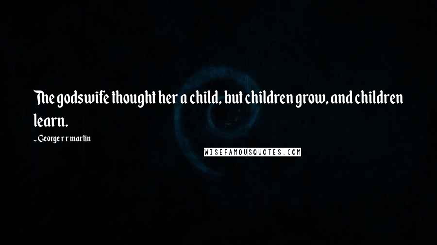 George R R Martin Quotes: The godswife thought her a child, but children grow, and children learn.