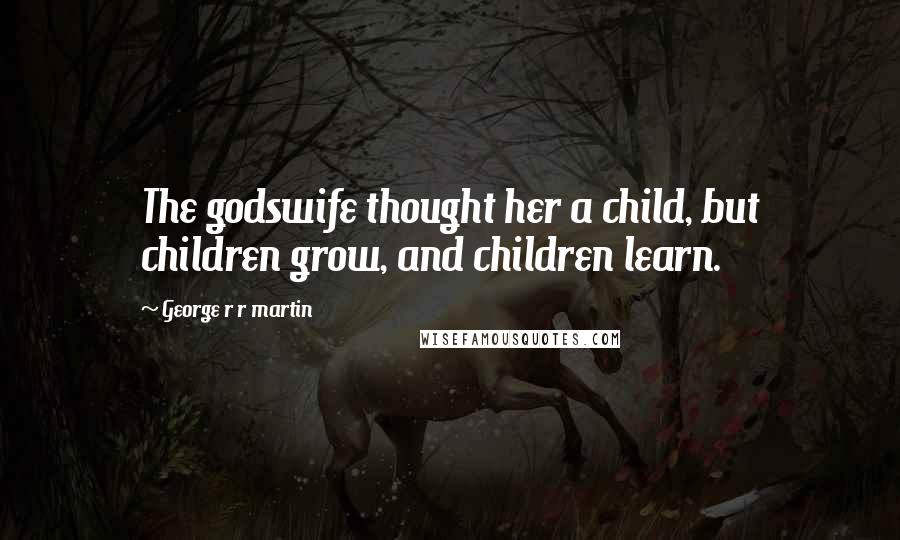 George R R Martin Quotes: The godswife thought her a child, but children grow, and children learn.