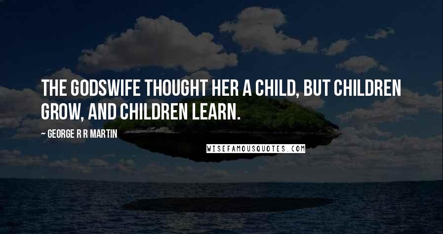 George R R Martin Quotes: The godswife thought her a child, but children grow, and children learn.