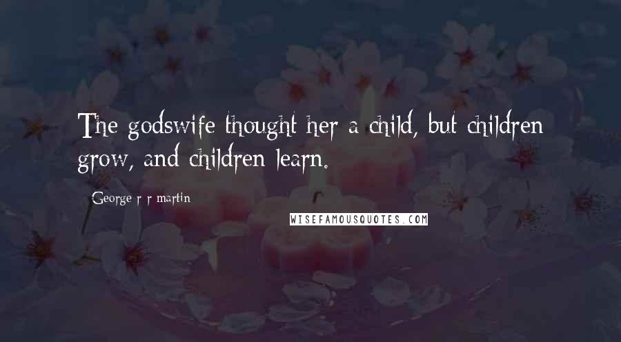 George R R Martin Quotes: The godswife thought her a child, but children grow, and children learn.