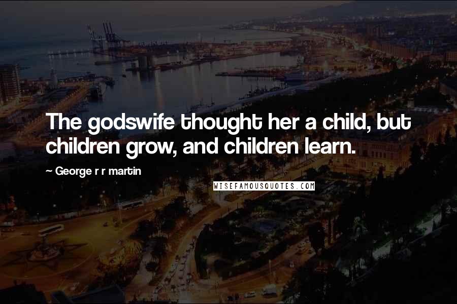 George R R Martin Quotes: The godswife thought her a child, but children grow, and children learn.