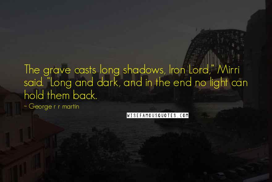 George R R Martin Quotes: The grave casts long shadows, Iron Lord," Mirri said. "Long and dark, and in the end no light can hold them back.