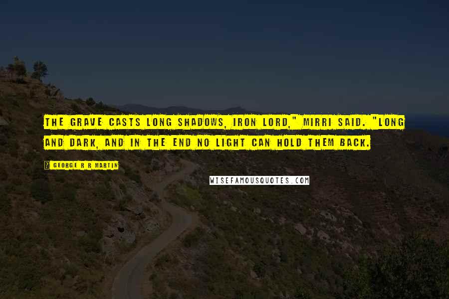 George R R Martin Quotes: The grave casts long shadows, Iron Lord," Mirri said. "Long and dark, and in the end no light can hold them back.