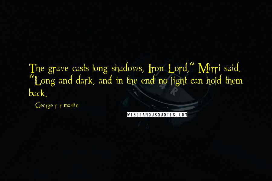 George R R Martin Quotes: The grave casts long shadows, Iron Lord," Mirri said. "Long and dark, and in the end no light can hold them back.