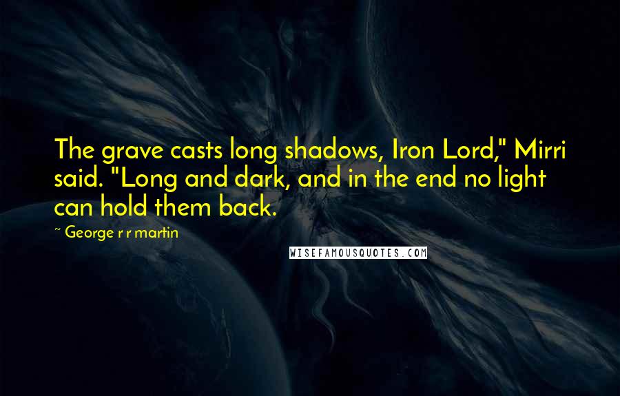 George R R Martin Quotes: The grave casts long shadows, Iron Lord," Mirri said. "Long and dark, and in the end no light can hold them back.