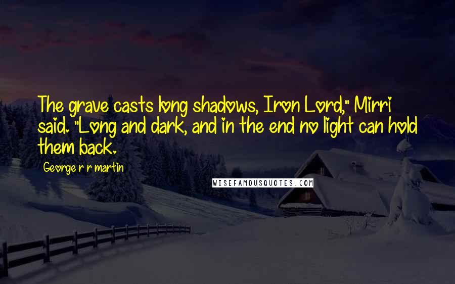 George R R Martin Quotes: The grave casts long shadows, Iron Lord," Mirri said. "Long and dark, and in the end no light can hold them back.