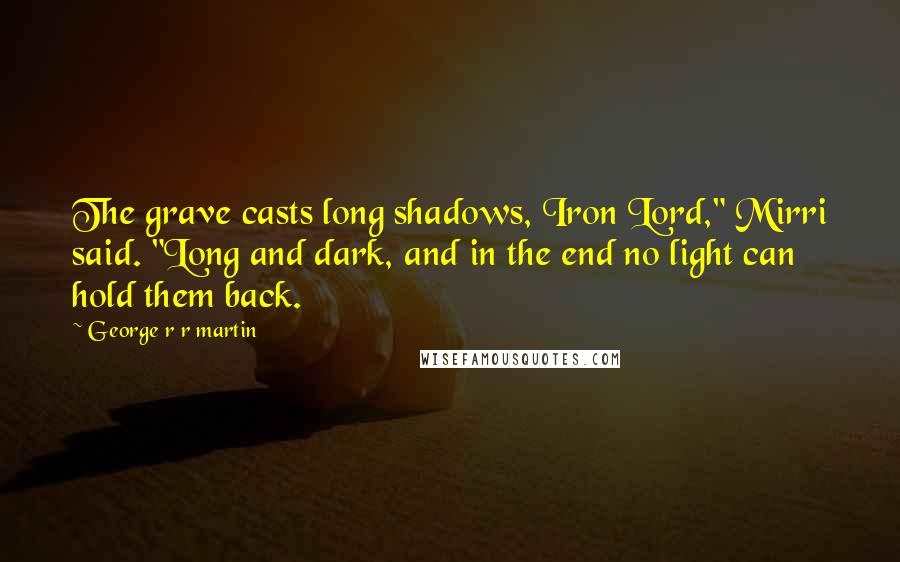 George R R Martin Quotes: The grave casts long shadows, Iron Lord," Mirri said. "Long and dark, and in the end no light can hold them back.