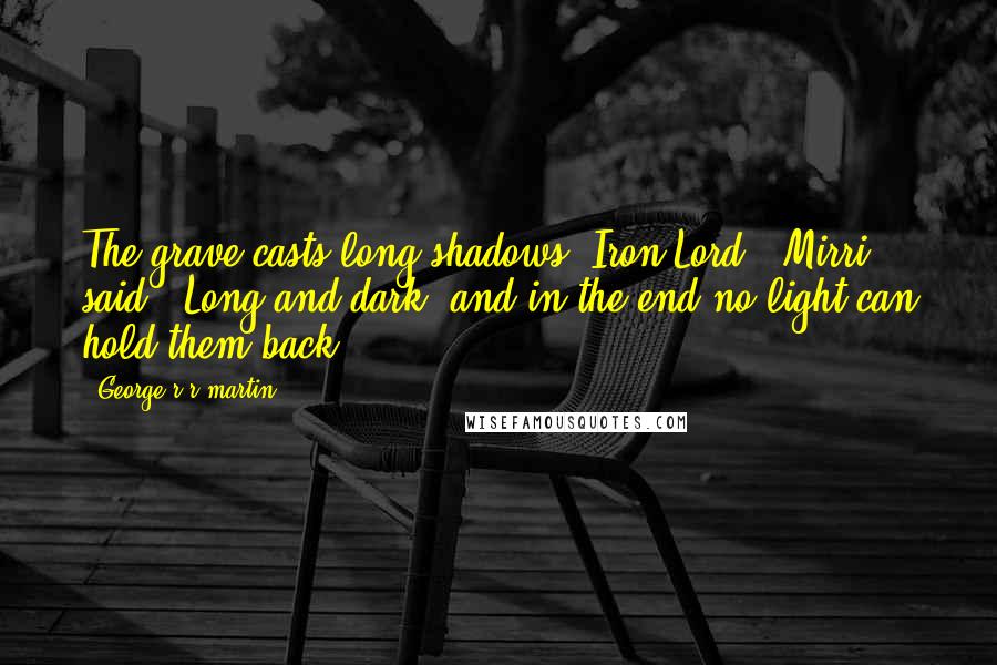 George R R Martin Quotes: The grave casts long shadows, Iron Lord," Mirri said. "Long and dark, and in the end no light can hold them back.