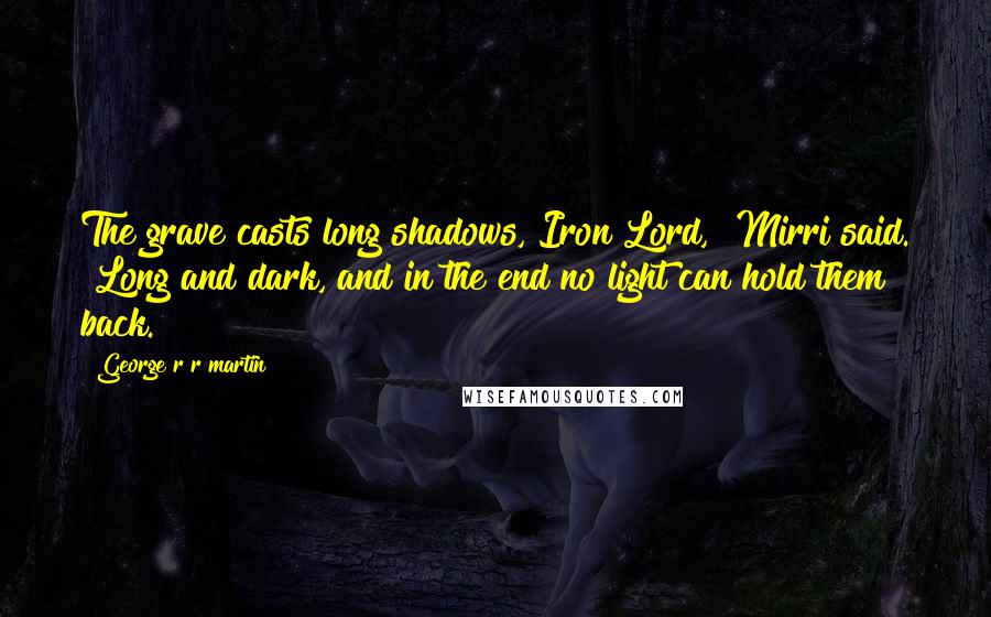 George R R Martin Quotes: The grave casts long shadows, Iron Lord," Mirri said. "Long and dark, and in the end no light can hold them back.