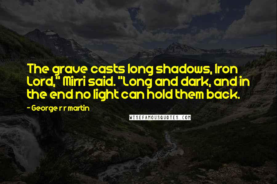 George R R Martin Quotes: The grave casts long shadows, Iron Lord," Mirri said. "Long and dark, and in the end no light can hold them back.