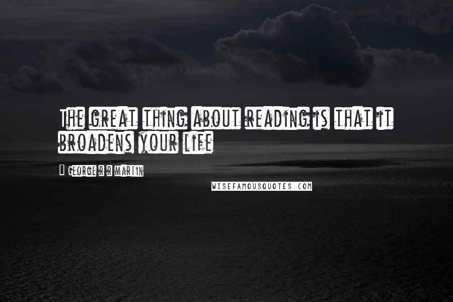 George R R Martin Quotes: The great thing about reading is that it broadens your life