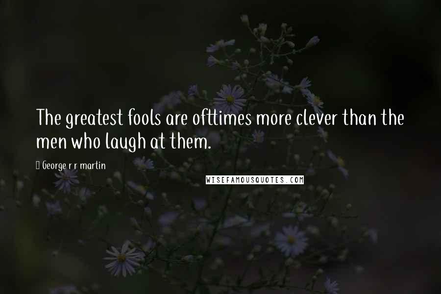 George R R Martin Quotes: The greatest fools are ofttimes more clever than the men who laugh at them.