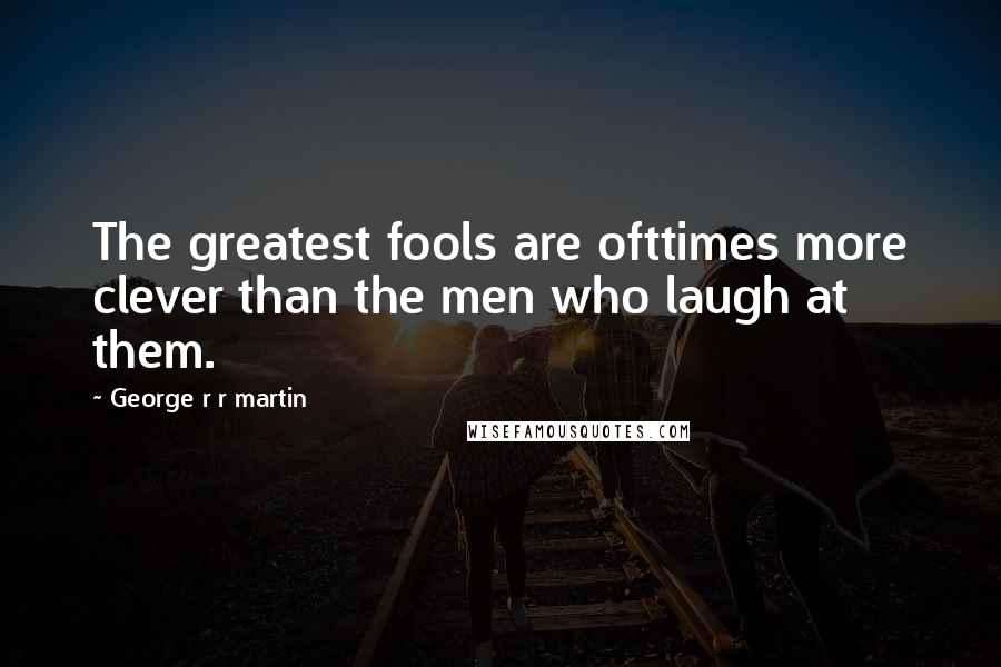 George R R Martin Quotes: The greatest fools are ofttimes more clever than the men who laugh at them.