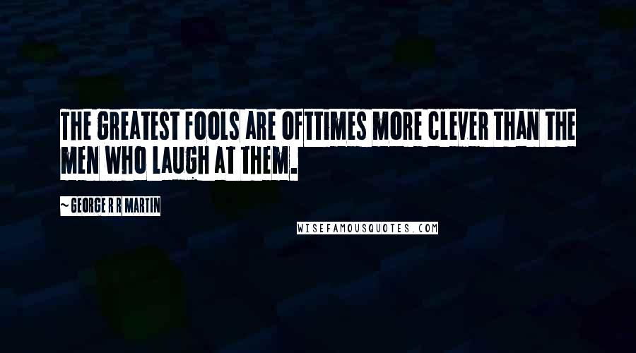 George R R Martin Quotes: The greatest fools are ofttimes more clever than the men who laugh at them.