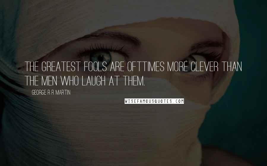 George R R Martin Quotes: The greatest fools are ofttimes more clever than the men who laugh at them.