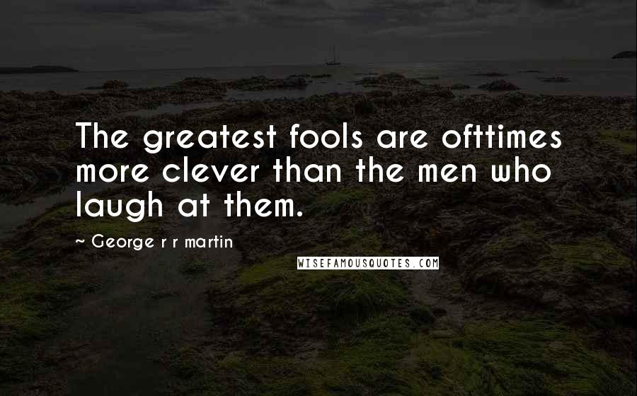 George R R Martin Quotes: The greatest fools are ofttimes more clever than the men who laugh at them.