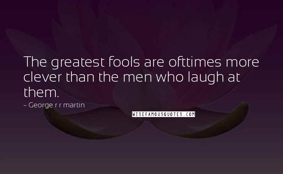 George R R Martin Quotes: The greatest fools are ofttimes more clever than the men who laugh at them.