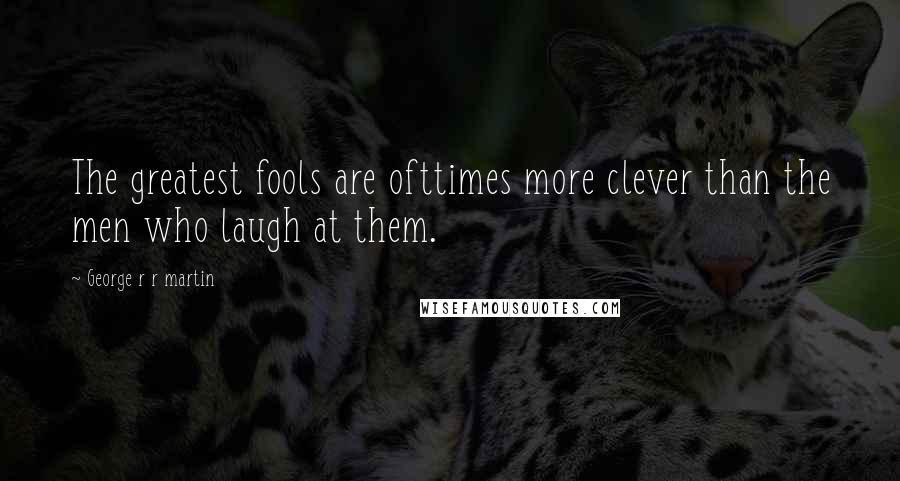 George R R Martin Quotes: The greatest fools are ofttimes more clever than the men who laugh at them.