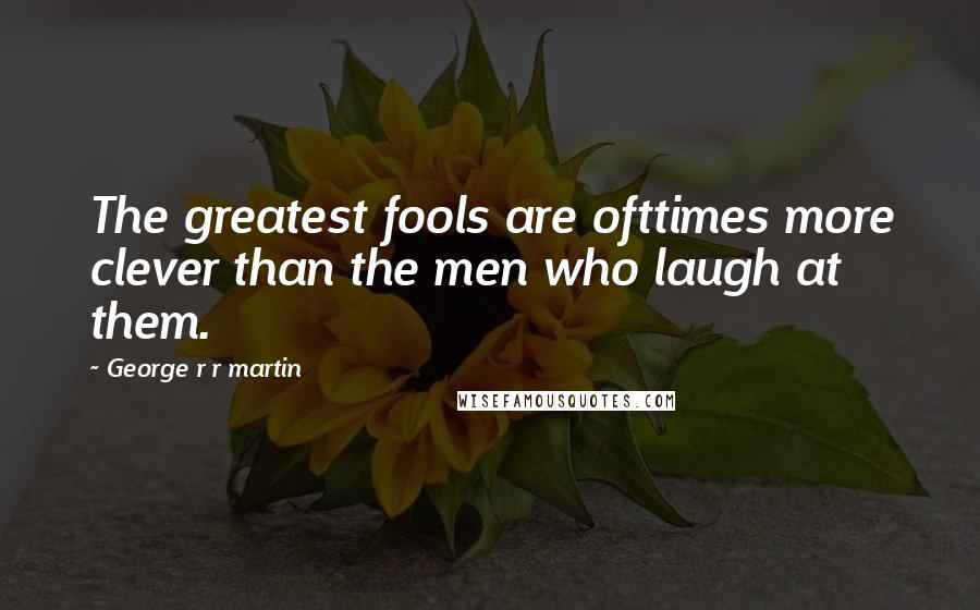 George R R Martin Quotes: The greatest fools are ofttimes more clever than the men who laugh at them.