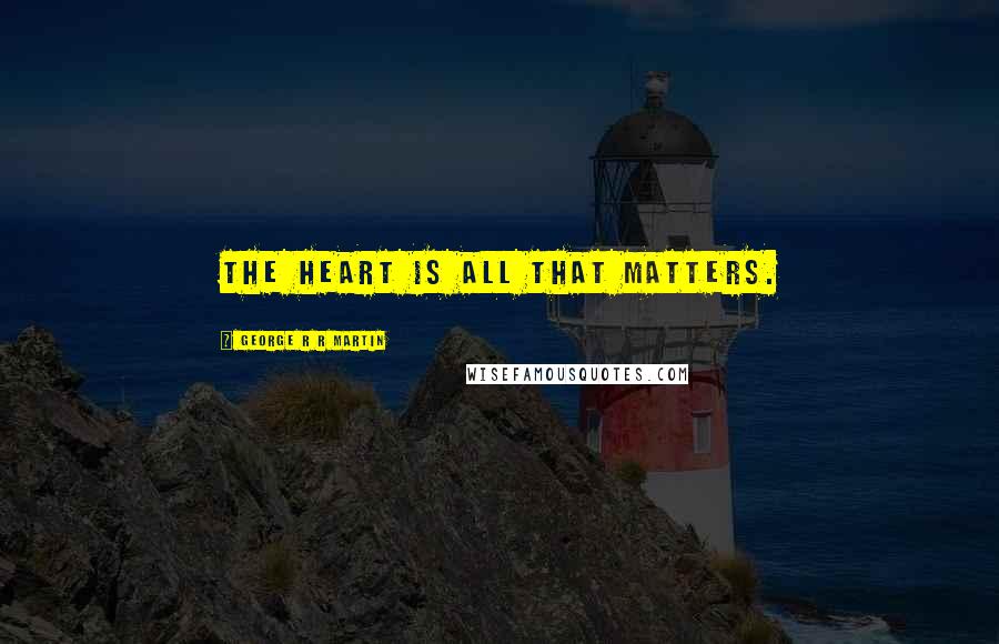 George R R Martin Quotes: The heart is all that matters.