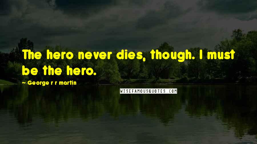 George R R Martin Quotes: The hero never dies, though. I must be the hero.